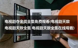 电视剧夺金战全集免费观看(电视剧天敌 电视剧天敌全集 电视剧天敌全集在线观看)（夺金战全集在线观看谍错网）