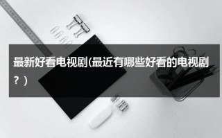 最新好看电视剧(最近有哪些好看的电视剧？)（最近好看的十部电视剧）