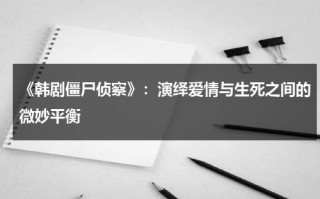 《韩剧僵尸侦察》：演绎爱情与生死之间的微妙平衡（韩剧《僵尸侦探》）