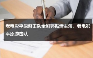 老电影平原游击队全剧郭振清主演。老电影平原游击队（老电影《平原游击队》完整版免费观看）