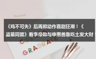 《鸡不可失》后再掀动作喜剧狂潮 ! 《盗墓同盟》看李帝勋与申惠善靠吃土发大财 !（盗墓同盟 电影）