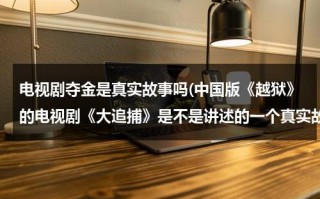 电视剧夺金是真实故事吗(中国版《越狱》的电视剧《大追捕》是不是讲述的一个真实故事啊？)（夺金电视剧40集免费观看影视大全）