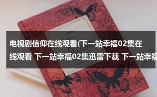 电视剧信仰在线观看(下一站幸福02集在线观看 下一站幸福02集迅雷下载 下一站幸福02集土豆网高清观看播放)（台湾偶像剧下一站是幸福免费观看）