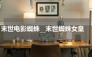 末世电影蜘蛛__末世蜘蛛女皇