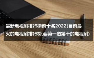 最新电视剧排行榜前十名2022(目前最火的电视剧排行榜,要第一道第十的电视剧)（最新电视剧排榜单）