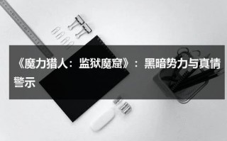 《魔力猎人：监狱魔窟》：黑暗势力与真情警示（魔力猎人加点）