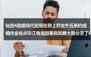 仙剑4剧组将代拍绑在树上烈女朴氏契约结婚传金裕贞宋江电视剧秦岚和魏大勋分手了吗