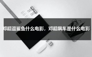 邓超逗鲨鱼什么电影，邓超飙车是什么电影