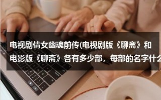 电视剧倩女幽魂前传(电视剧版《聊斋》和电影版《聊斋》各有多少部，每部的名字什么？)（倩女幽魂聊斋网剧）