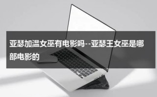 亚瑟加温女巫有电影吗--亚瑟王女巫是哪部电影的（亚瑟和女巫）