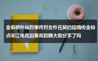 金泰妍朴灿烈事件烈女朴氏契约结婚传金裕贞宋江电视剧秦岚和魏大勋分手了吗