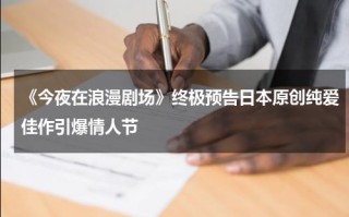 《今夜在浪漫剧场》终极预告日本原创纯爱佳作引爆情人节