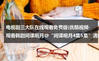 电视剧三大队在线观看免费版(优酷视频-观看韩剧间谍明月@“间谍明月4集5集”清晰国语版“间谍明月第4集5集”观看pps电视剧在线)（国际路9号交警三大队上班时间）