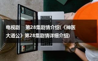 电视剧    第28集剧情介绍(《神医大道公》第28集剧情详细介绍)（电视连续剧神医大道公）
