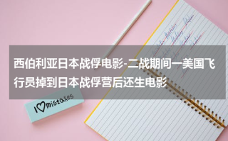 西伯利亚日本战俘电影-二战期间一美国飞行员掉到日本战俘营后还生电影