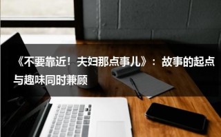 《不要靠近！夫妇那点事儿》：故事的起点与趣味同时兼顾