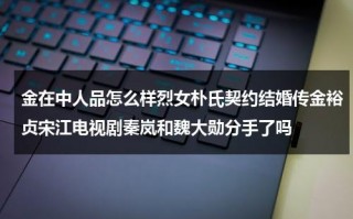 金在中人品怎么样烈女朴氏契约结婚传金裕贞宋江电视剧秦岚和魏大勋分手了吗（金在中spy电视剧）