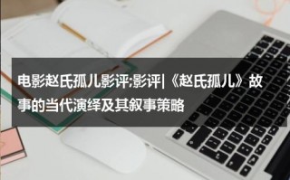电影赵氏孤儿影评;影评|《赵氏孤儿》故事的当代演绎及其叙事策略（赵氏孤儿电影版）