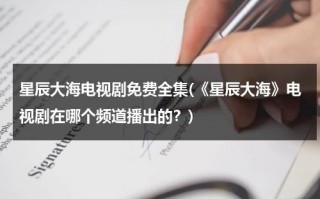 星辰大海电视剧免费全集(《星辰大海》电视剧在哪个频道播出的？)（星辰大海电视剧在什么台播放）