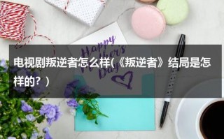 电视剧叛逆者怎么样(《叛逆者》结局是怎样的？)（叛逆者的结局如何）