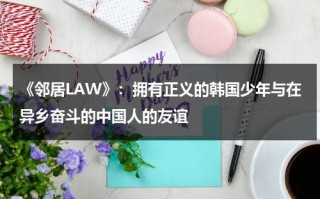 《邻居LAW》：拥有正义的韩国少年与在异乡奋斗的中国人的友谊（邻居 电影 2020）