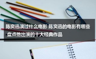 陈奕迅演过什么电影 陈奕迅的电影有哪些 盘点他出演的十大经典作品（陈奕迅出演的电视剧）