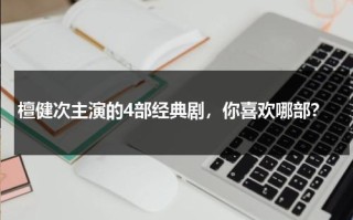 檀健次主演的4部经典剧，你喜欢哪部？
