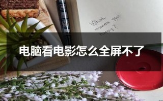 电脑看电影怎么全屏不了（电脑看电影不能全屏怎么办）