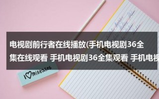 电视剧前行者在线播放(手机电视剧36全集在线观看 手机电视剧36全集观看 手机电视剧36全集)（前行者全集电视剧）