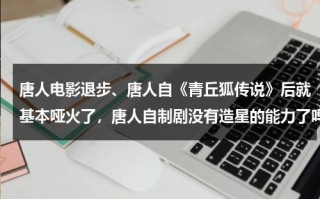 唐人电影退步、唐人自《青丘狐传说》后就基本哑火了，唐人自制剧没有造星的能力了吗？