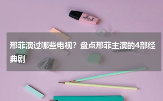 邢菲演过哪些电视？盘点邢菲主演的4部经典剧