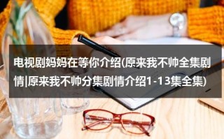 电视剧妈妈在等你介绍(原来我不帅全集剧情|原来我不帅分集剧情介绍1-13集全集)（原来妈妈真的不爱我剧情介绍全集免费观看）