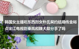 韩国女主播吃东西烈女朴氏契约结婚传金裕贞宋江电视剧秦岚和魏大勋分手了吗（韩国主播吃美食直播）