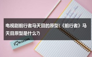 电视剧前行者马天目的原型(《前行者》马天目原型是什么?)（前行者马天目扮演者）