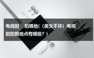 电视剧    拍摄地(（美女不坏）电视剧拍摄地点有哪些？)（美女不坏歌曲）