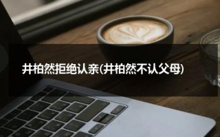 井柏然拒绝认亲(井柏然不认父母)（井柏然认亲了吗）