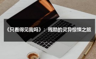 《只看得见我吗》：残酷的灵异惊悚之旅（只看得见我吗 迅雷下载）