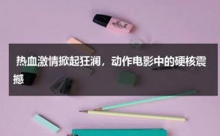 热血激情掀起狂澜，动作电影中的硬核震撼（热血激战十足过瘾电影名字）
