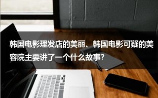 韩国电影理发店的美丽、韩国电影可疑的美容院主要讲了一个什么故事？（可疑的理发店288）
