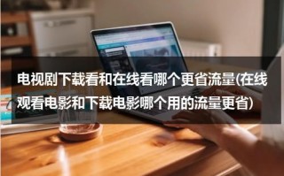 电视剧下载看和在线看哪个更省流量(在线观看电影和下载电影哪个用的流量更省)（是在线看电视剧费流量还是下载后看费流量）
