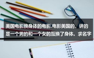 美国电影换身体的电影.电影美国的，讲的是一个男的和一个女的互换了身体。求名字（换身体的科幻美剧）