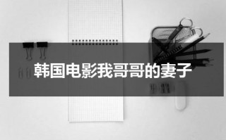 韩国电影我哥哥的妻子（我哥哥的妻子女主是谁）