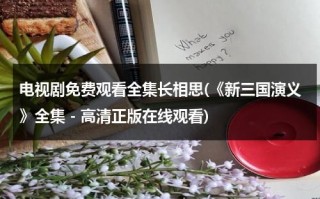 电视剧免费观看全集长相思(《新三国演义》全集 - 高清正版在线观看)（长相思第2季电视剧星辰影院）