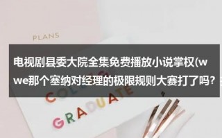 电视剧县委大院全集免费播放小说掌权(wwe那个塞纳对经理的极限规则大赛打了吗？打了求视频，没打求时间)（县委大院电视剧）