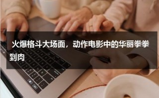 火爆格斗大场面，动作电影中的华丽拳拳到肉（打拳击电影）