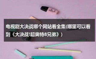 电视剧大决战哪个网站看全集(哪里可以看到《大决战!超奥特8兄弟》)（电视剧大决战在哪台播出）