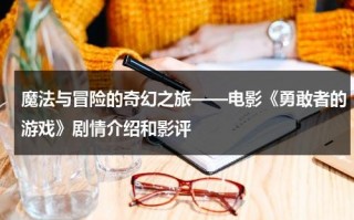 魔法与冒险的奇幻之旅——电影《勇敢者的游戏》剧情介绍和影评（《勇敢者的游戏1》）
