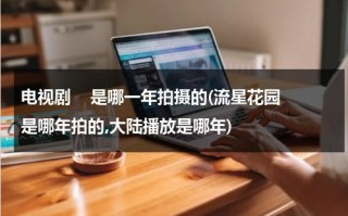 电视剧    是哪一年拍摄的(流星花园是哪年拍的,大陆播放是哪年)（流星花园哪一年播出的）