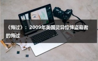 《悔过》：2009年美国灵异惊悚盗墓者的悔过（歌曲悔过的泪）