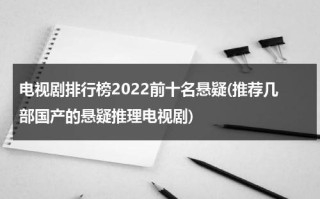 电视剧排行榜2022前十名悬疑(推荐几部国产的悬疑推理电视剧)（悬疑推理电视剧排行榜）